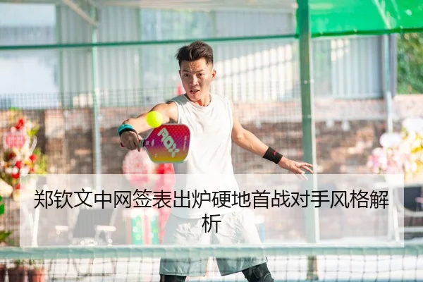 郑钦文中网签表出炉硬地首战对手风格解析