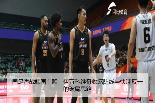 国足客战韩国前瞻：伊万科维奇收缩防线与快速反击的破局思路